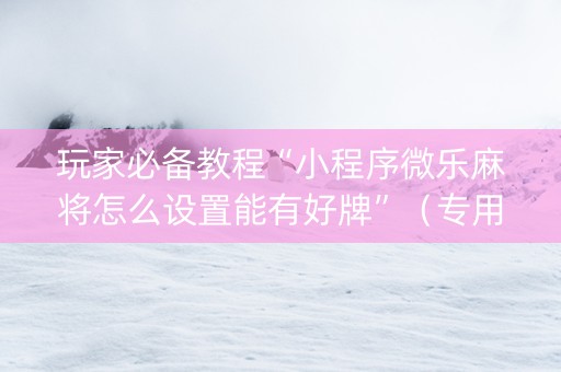 玩家必备教程“小程序微乐麻将怎么设置能有好牌”（专用神器)