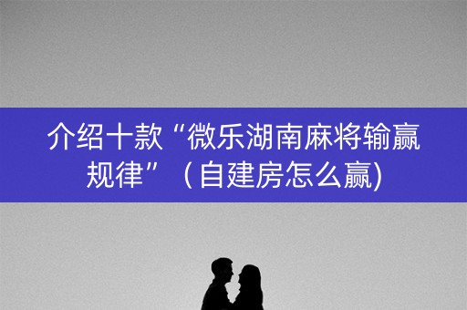 介绍十款“微乐湖南麻将输赢规律”（自建房怎么赢)