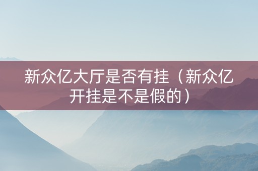 新众亿大厅是否有挂（新众亿开挂是不是假的）