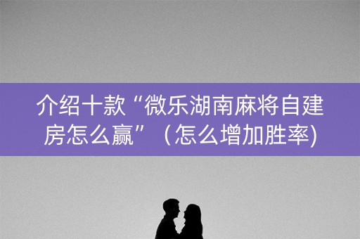 介绍十款“微乐湖南麻将自建房怎么赢”（怎么增加胜率)