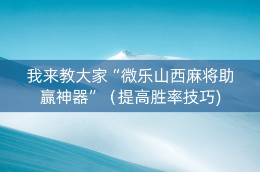 我来教大家“微乐山西麻将助赢神器”（提高胜率技巧)
