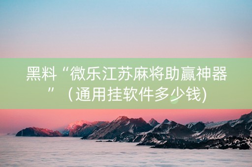黑料“微乐江苏麻将助赢神器”（通用挂软件多少钱)