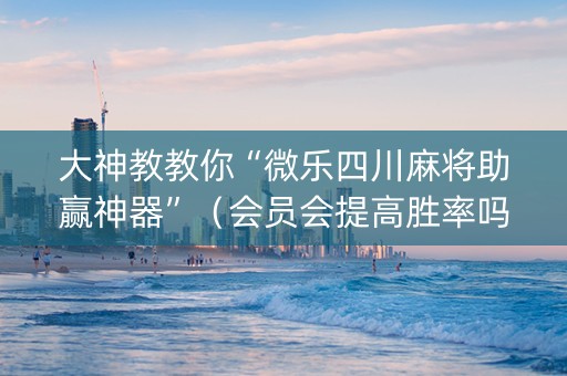 大神教教你“微乐四川麻将助赢神器”（会员会提高胜率吗)
