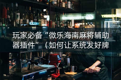 玩家必备“微乐海南麻将辅助器插件”（如何让系统发好牌)