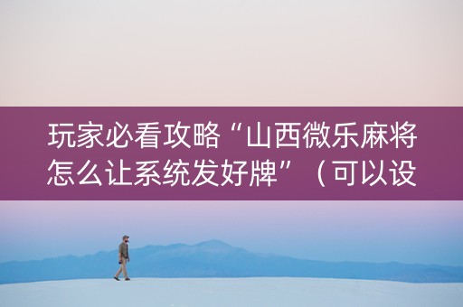 玩家必看攻略“山西微乐麻将怎么让系统发好牌”（可以设置输赢吗)