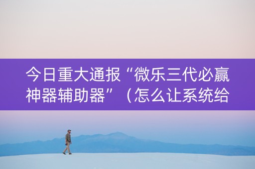 今日重大通报“微乐三代必赢神器辅助器”（怎么让系统给你发好牌)