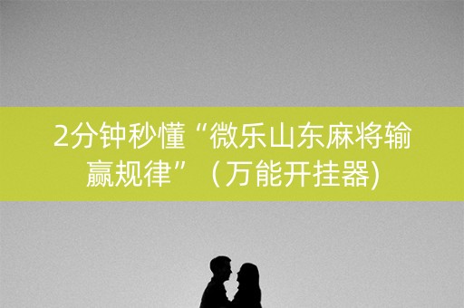 2分钟秒懂“微乐山东麻将输赢规律”（万能开挂器)