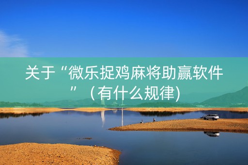 关于“微乐捉鸡麻将助赢软件”（有什么规律)