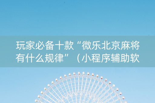 玩家必备十款“微乐北京麻将有什么规律”（小程序辅助软件)