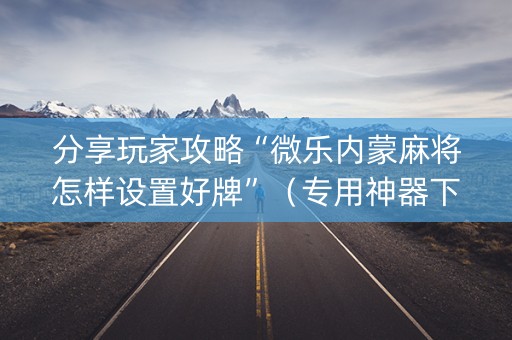 分享玩家攻略“微乐内蒙麻将怎样设置好牌”（专用神器下载)