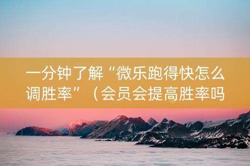 一分钟了解“微乐跑得快怎么调胜率”（会员会提高胜率吗)