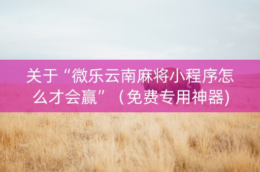 关于“微乐云南麻将小程序怎么才会赢”（免费专用神器)