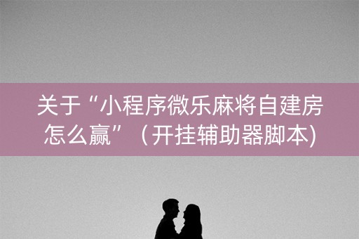 关于“小程序微乐麻将自建房怎么赢”（开挂辅助器脚本)