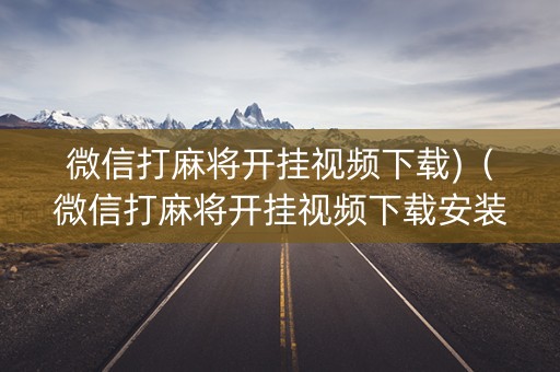微信打麻将开挂视频下载)（微信打麻将开挂视频下载安装）