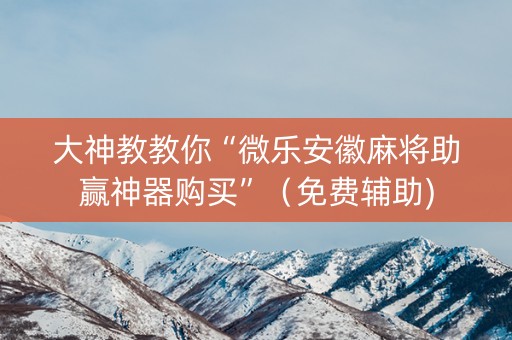 大神教教你“微乐安徽麻将助赢神器购买”（免费辅助)