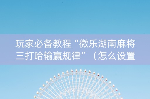 玩家必备教程“微乐湖南麻将三打哈输赢规律”（怎么设置才能赢)