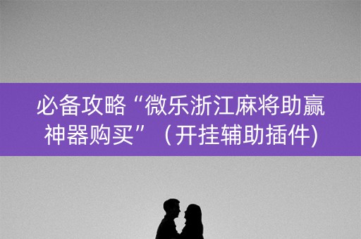 必备攻略“微乐浙江麻将助赢神器购买”（开挂辅助插件)