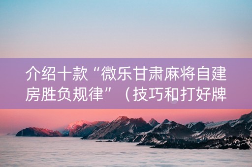 介绍十款“微乐甘肃麻将自建房胜负规律”（技巧和打好牌方法)