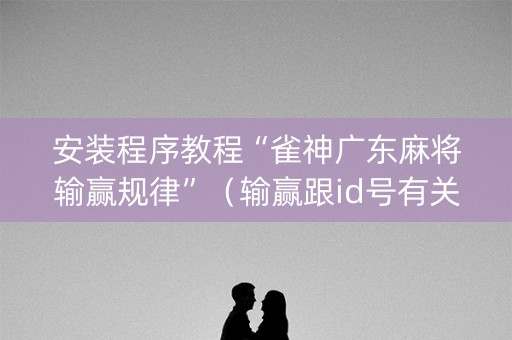 安装程序教程“雀神广东麻将输赢规律”（输赢跟id号有关系吗)