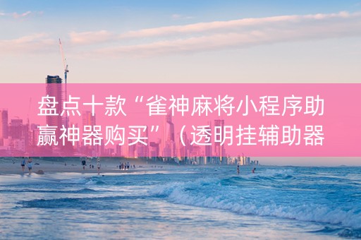 盘点十款“雀神麻将小程序助赢神器购买”（透明挂辅助器)