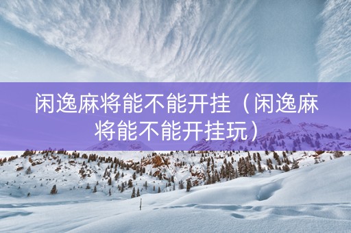 闲逸麻将能不能开挂（闲逸麻将能不能开挂玩）