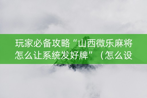 玩家必备攻略“山西微乐麻将怎么让系统发好牌”（怎么设置能有好牌)