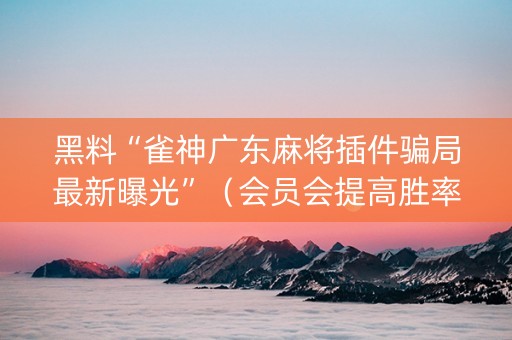 黑料“雀神广东麻将插件骗局最新曝光”（会员会提高胜率吗)