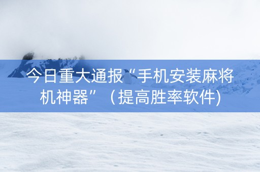 今日重大通报“手机安装麻将机神器”（提高胜率软件)