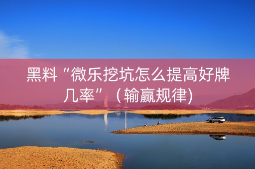 黑料“微乐挖坑怎么提高好牌几率”（输赢规律)