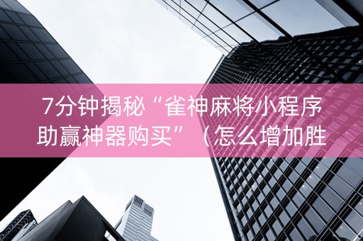 7分钟揭秘“雀神麻将小程序助赢神器购买”（怎么增加胜率)