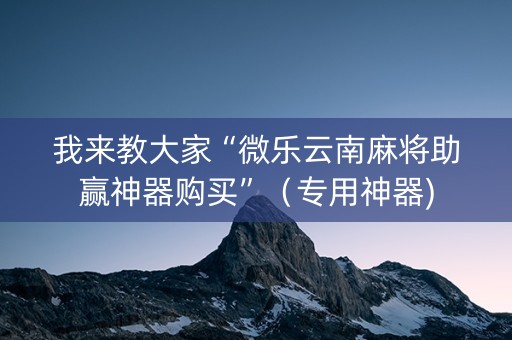 我来教大家“微乐云南麻将助赢神器购买”（专用神器)