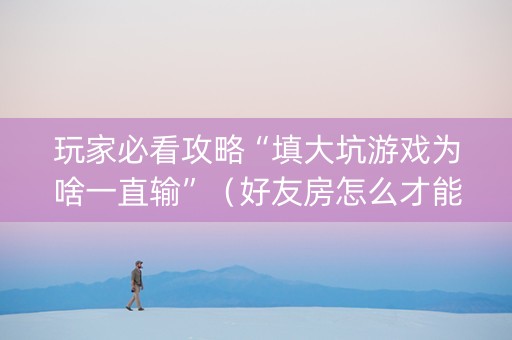 玩家必看攻略“填大坑游戏为啥一直输”（好友房怎么才能赢)