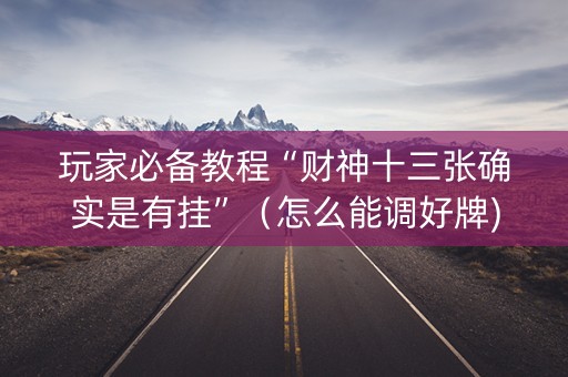 玩家必备教程“财神十三张确实是有挂”（怎么能调好牌)