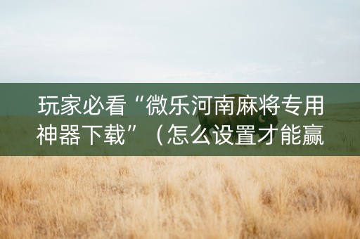 玩家必看“微乐河南麻将专用神器下载”（怎么设置才能赢)