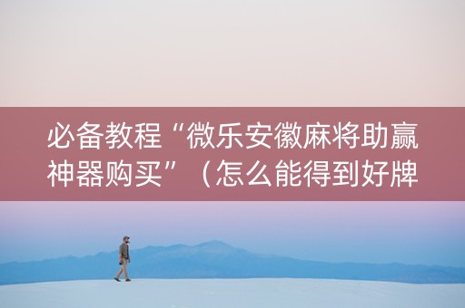 必备教程“微乐安徽麻将助赢神器购买”（怎么能得到好牌)