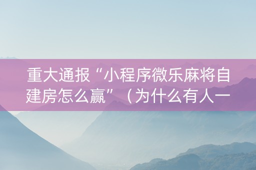 重大通报“小程序微乐麻将自建房怎么赢”（为什么有人一直赢)
