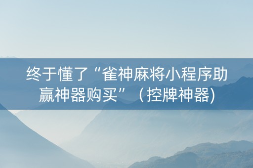 终于懂了“雀神麻将小程序助赢神器购买”（控牌神器)