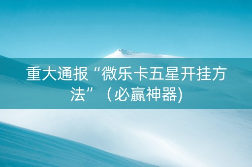 重大通报“微乐卡五星开挂方法”（必赢神器)