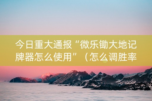 今日重大通报“微乐锄大地记牌器怎么使用”（怎么调胜率)