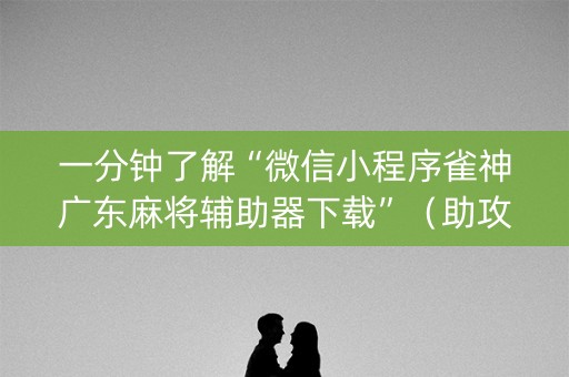 一分钟了解“微信小程序雀神广东麻将辅助器下载”（助攻神器)