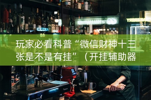 玩家必看科普“微信财神十三张是不是有挂”（开挂辅助器脚本)