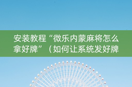 安装教程“微乐内蒙麻将怎么拿好牌”（如何让系统发好牌)