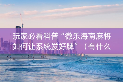 玩家必看科普“微乐海南麻将如何让系统发好牌”（有什么诀窍)