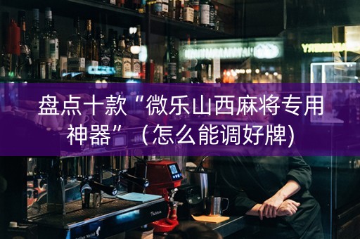 盘点十款“微乐山西麻将专用神器”（怎么能调好牌)
