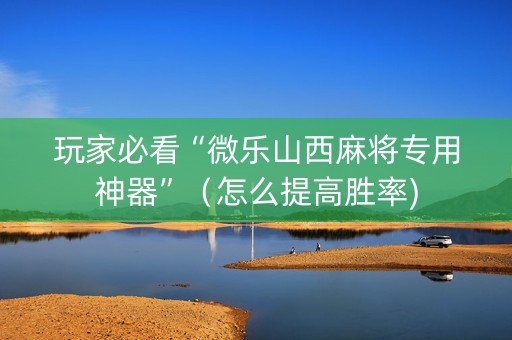 玩家必看“微乐山西麻将专用神器”（怎么提高胜率)