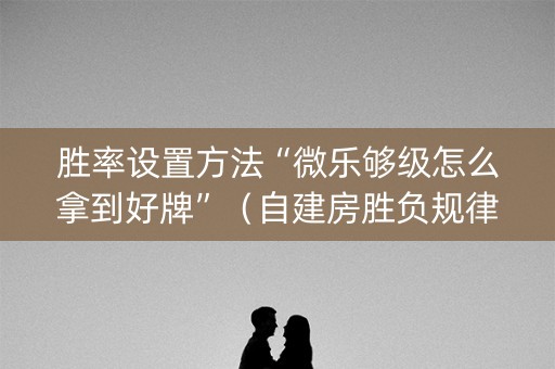 胜率设置方法“微乐够级怎么拿到好牌”（自建房胜负规律)