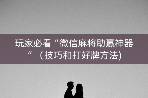 玩家必看“微信麻将助赢神器”（技巧和打好牌方法)