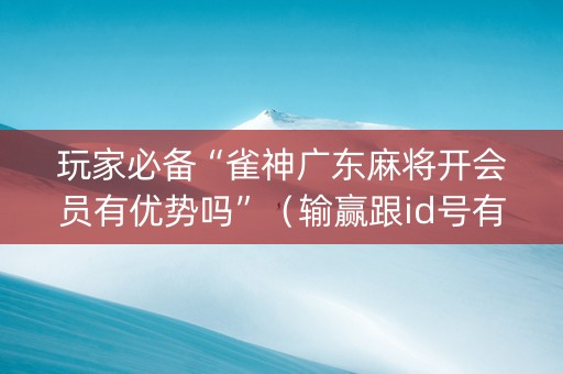 玩家必备“雀神广东麻将开会员有优势吗”（输赢跟id号有关系吗)