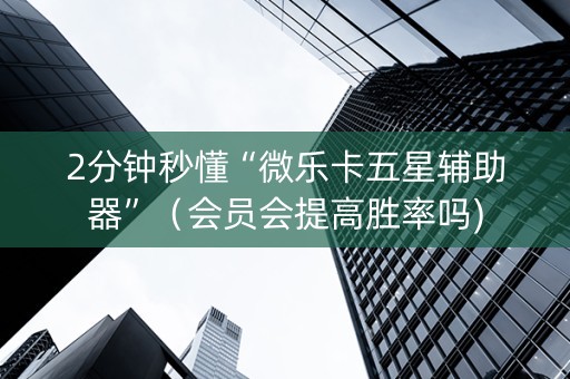 2分钟秒懂“微乐卡五星辅助器”（会员会提高胜率吗)