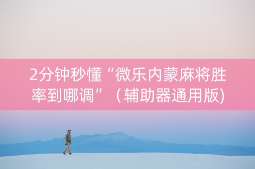 2分钟秒懂“微乐内蒙麻将胜率到哪调”（辅助器通用版)